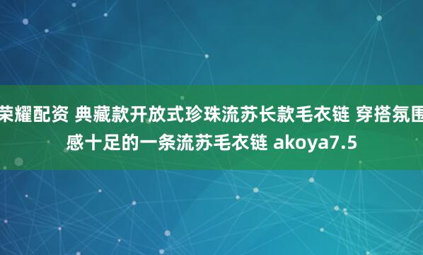 荣耀配资 典藏款开放式珍珠流苏长款毛衣链 穿搭氛围感十足的一条流苏毛衣链 akoya7.5