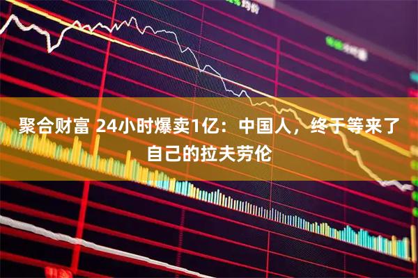 聚合财富 24小时爆卖1亿：中国人，终于等来了自己的拉夫劳伦