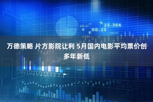 万德策略 片方影院让利 5月国内电影平均票价创多年新低