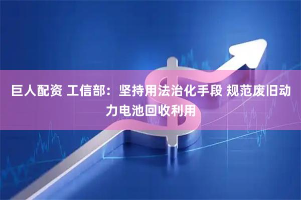 巨人配资 工信部：坚持用法治化手段 规范废旧动力电池回收利用