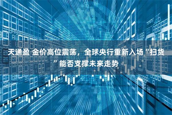 天通盈 金价高位震荡，全球央行重新入场“扫货”能否支撑未来走势