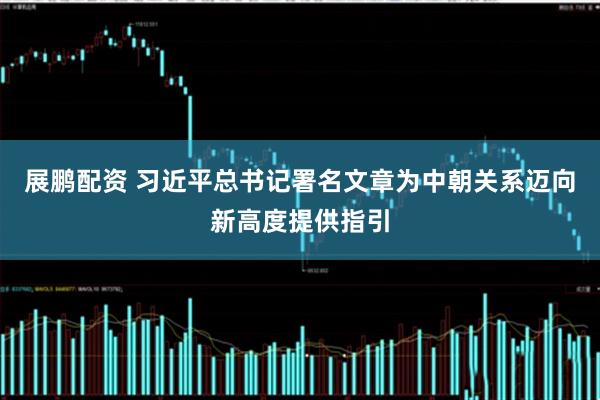 展鹏配资 习近平总书记署名文章为中朝关系迈向新高度提供指引