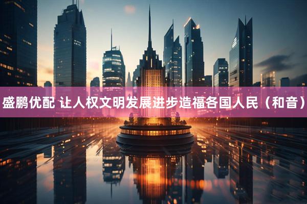 盛鹏优配 让人权文明发展进步造福各国人民（和音）