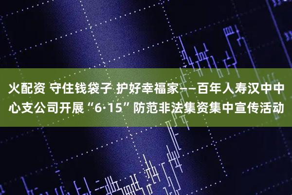 火配资 守住钱袋子 护好幸福家——百年人寿汉中中心支公司开展“6·15”防范非法集资集中宣传活动