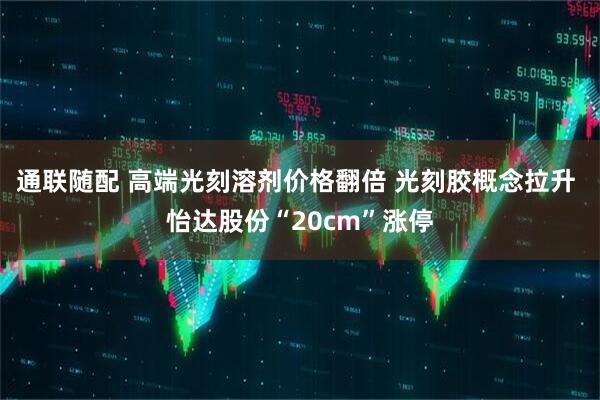 通联随配 高端光刻溶剂价格翻倍 光刻胶概念拉升 怡达股份“20cm”涨停