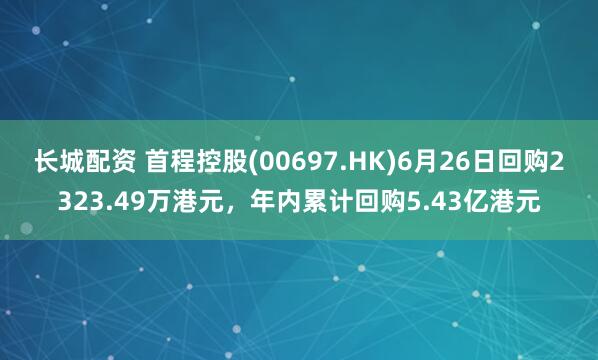 长城配资 首程控股(00697.HK)6月26日回购2323.49万港元，年内累计回购5.43亿港元