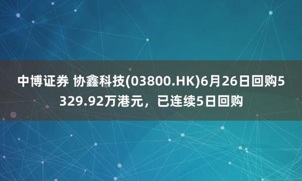 中博证券 协鑫科技(03800.HK)6月26日回购5329.92万港元，已连续5日回购