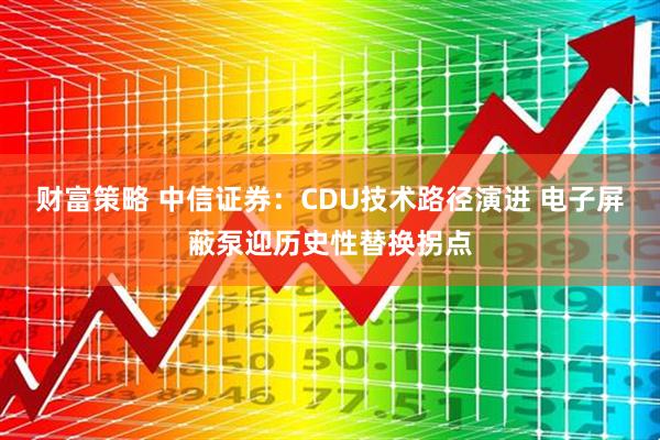 财富策略 中信证券：CDU技术路径演进 电子屏蔽泵迎历史性替换拐点