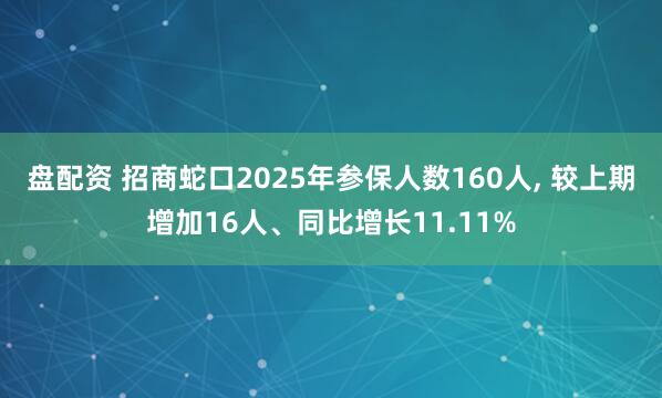 盘配资 招商蛇口2025年参保人数160人, 较上期增加16人、同比增长11.11%