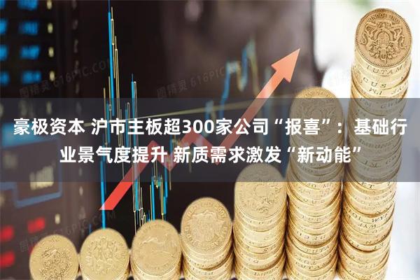豪极资本 沪市主板超300家公司“报喜”：基础行业景气度提升 新质需求激发“新动能”