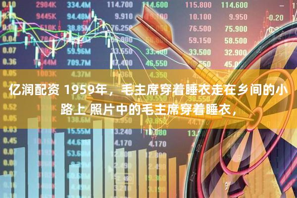 亿润配资 1959年，毛主席穿着睡衣走在乡间的小路上 照片中的毛主席穿着睡衣，