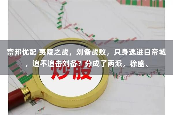 富邦优配 夷陵之战，刘备战败，只身逃进白帝城，追不追击刘备？分成了两派，徐盛、