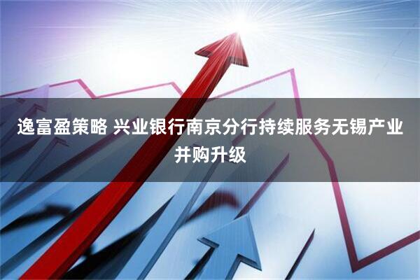 逸富盈策略 兴业银行南京分行持续服务无锡产业并购升级