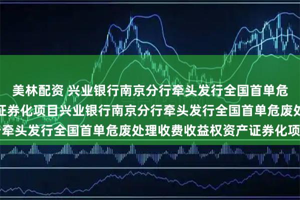 美林配资 兴业银行南京分行牵头发行全国首单危废处理收费收益权资产证券化项目兴业银行南京分行牵头发行全国首单危废处理收费收益权资产证券化项目