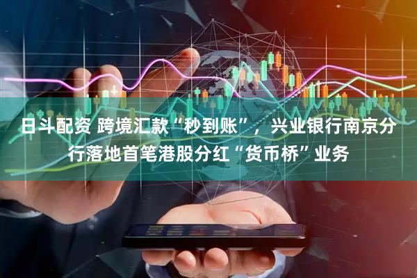 日斗配资 跨境汇款“秒到账”,兴业银行南京分行落地首笔港股分红“货币桥”业务