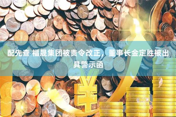 配先查 福晟集团被责令改正，董事长金定胜被出具警示函