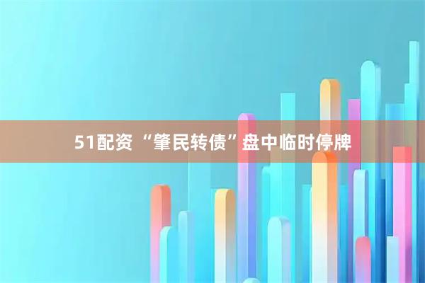 51配资 “肇民转债”盘中临时停牌