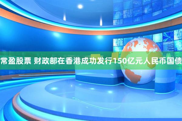 常盈股票 财政部在香港成功发行150亿元人民币国债