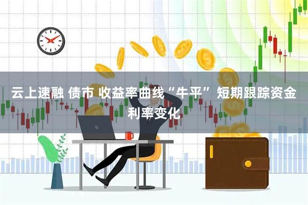 云上速融 债市 收益率曲线“牛平” 短期跟踪资金利率变化