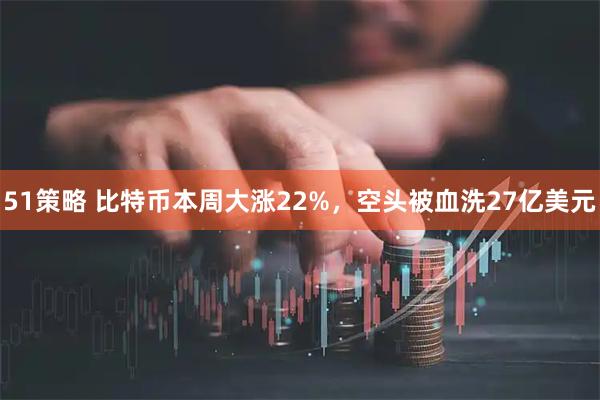 51策略 比特币本周大涨22%，空头被血洗27亿美元