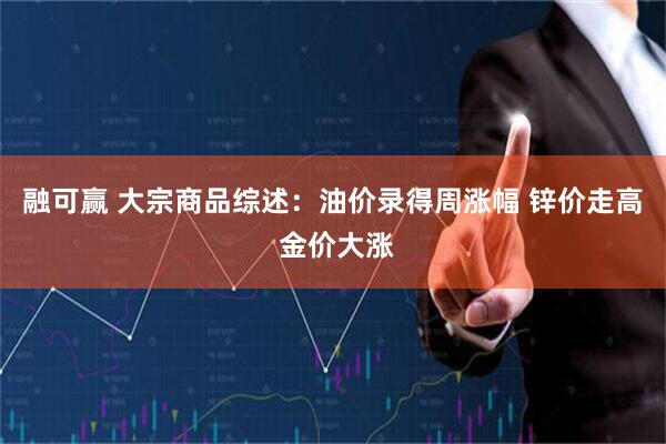 融可赢 大宗商品综述：油价录得周涨幅 锌价走高 金价大涨