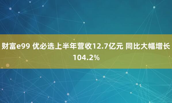 财富e99 优必选上半年营收12.7亿元 同比大幅增长104.2%