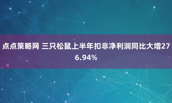 点点策略网 三只松鼠上半年扣非净利润同比大增276.94%