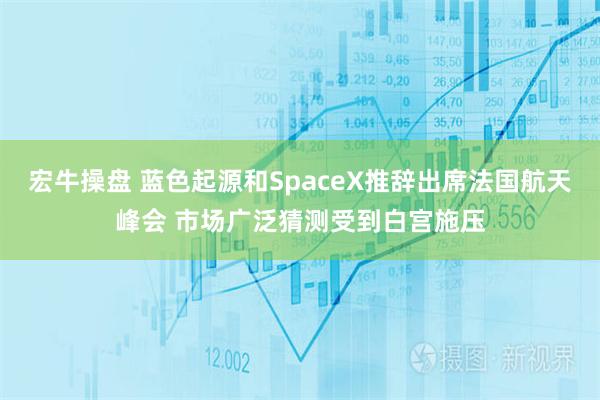 宏牛操盘 蓝色起源和SpaceX推辞出席法国航天峰会 市场广泛猜测受到白宫施压