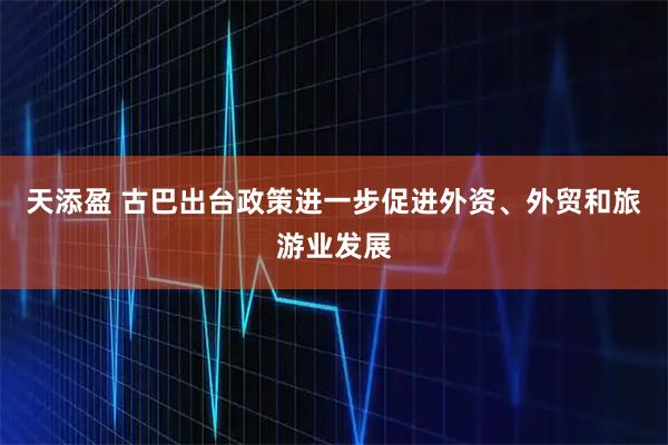 天添盈 古巴出台政策进一步促进外资、外贸和旅游业发展